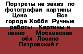 Портреты на заказ( по фотографии)-картины › Цена ­ 400-1000 - Все города Хобби. Ручные работы » Картины и панно   . Московская обл.,Лосино-Петровский г.